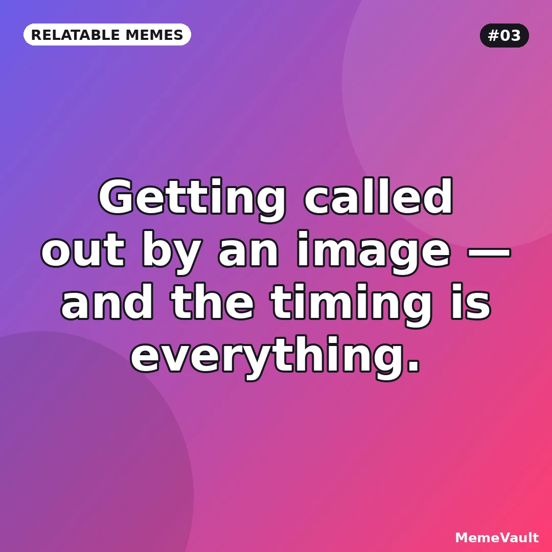 Relatable Memes meme 3: Getting called out by an image