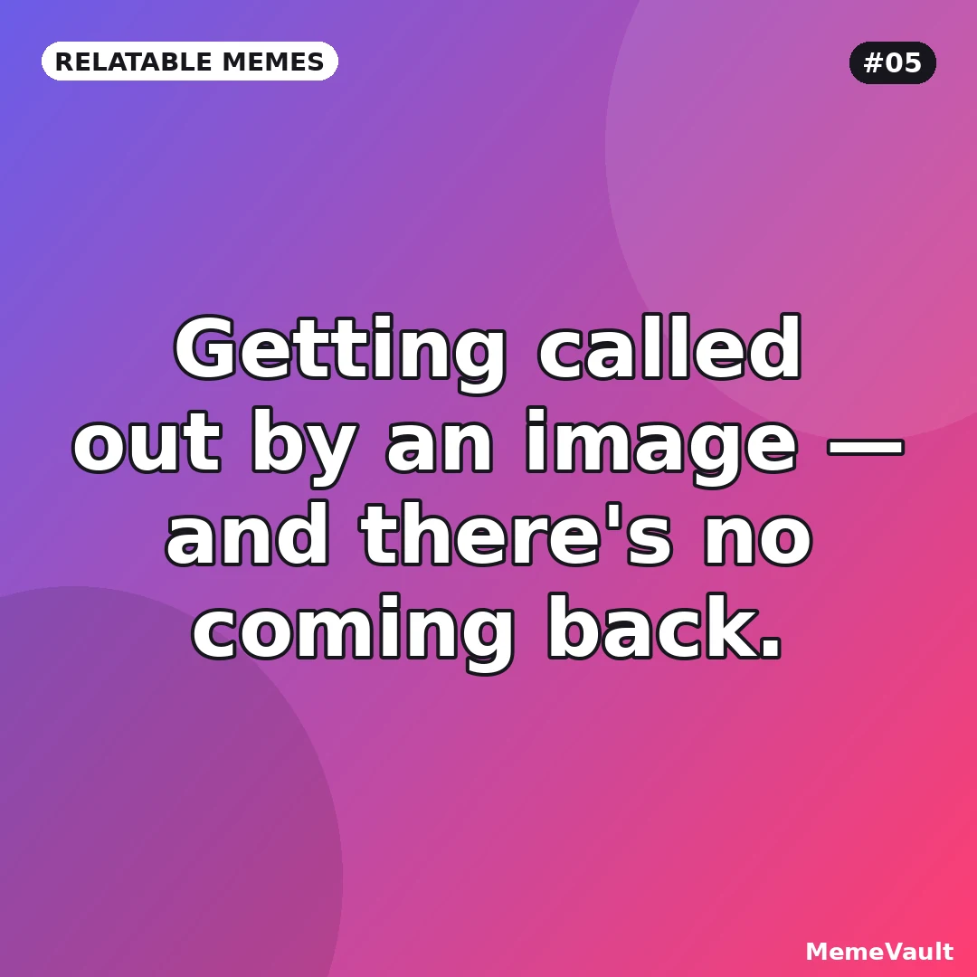 Relatable Memes meme 5: Getting called out by an image Relatable Memes meme 5: Getting called out by an image